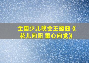 全国少儿晚会主题曲《花儿向阳 童心向党》